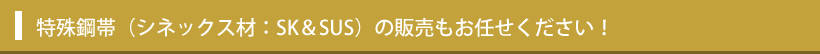 特殊鋼帯（シネックス材：SK＆SUS）の販売もお任せください！