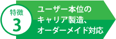 特徴3 ユーザー本位のキャリア製造、オーダーメイド対応